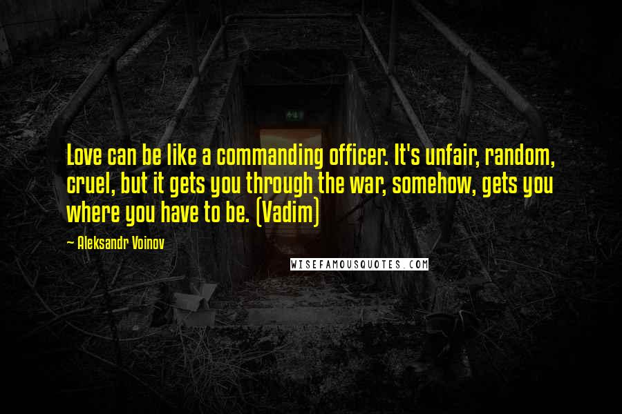 Aleksandr Voinov Quotes: Love can be like a commanding officer. It's unfair, random, cruel, but it gets you through the war, somehow, gets you where you have to be. (Vadim)