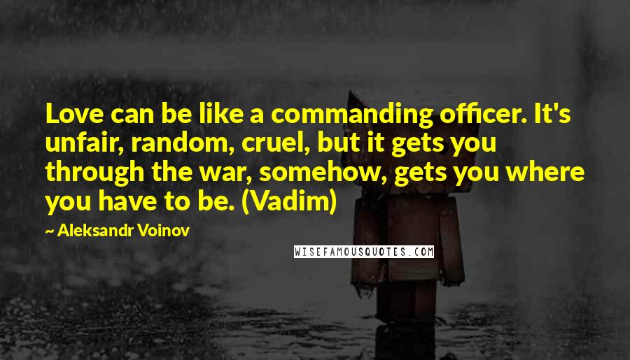 Aleksandr Voinov Quotes: Love can be like a commanding officer. It's unfair, random, cruel, but it gets you through the war, somehow, gets you where you have to be. (Vadim)