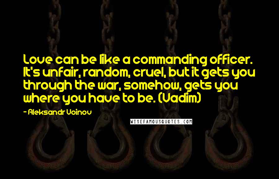 Aleksandr Voinov Quotes: Love can be like a commanding officer. It's unfair, random, cruel, but it gets you through the war, somehow, gets you where you have to be. (Vadim)