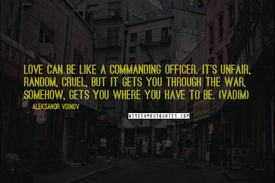 Aleksandr Voinov Quotes: Love can be like a commanding officer. It's unfair, random, cruel, but it gets you through the war, somehow, gets you where you have to be. (Vadim)