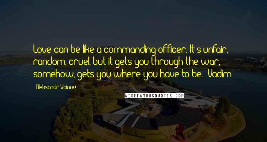 Aleksandr Voinov Quotes: Love can be like a commanding officer. It's unfair, random, cruel, but it gets you through the war, somehow, gets you where you have to be. (Vadim)