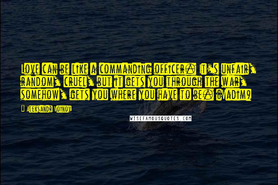 Aleksandr Voinov Quotes: Love can be like a commanding officer. It's unfair, random, cruel, but it gets you through the war, somehow, gets you where you have to be. (Vadim)