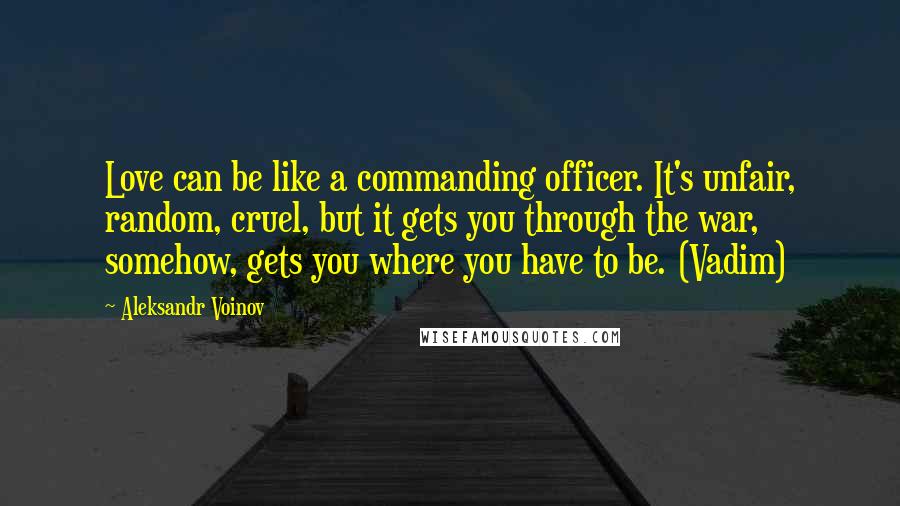 Aleksandr Voinov Quotes: Love can be like a commanding officer. It's unfair, random, cruel, but it gets you through the war, somehow, gets you where you have to be. (Vadim)