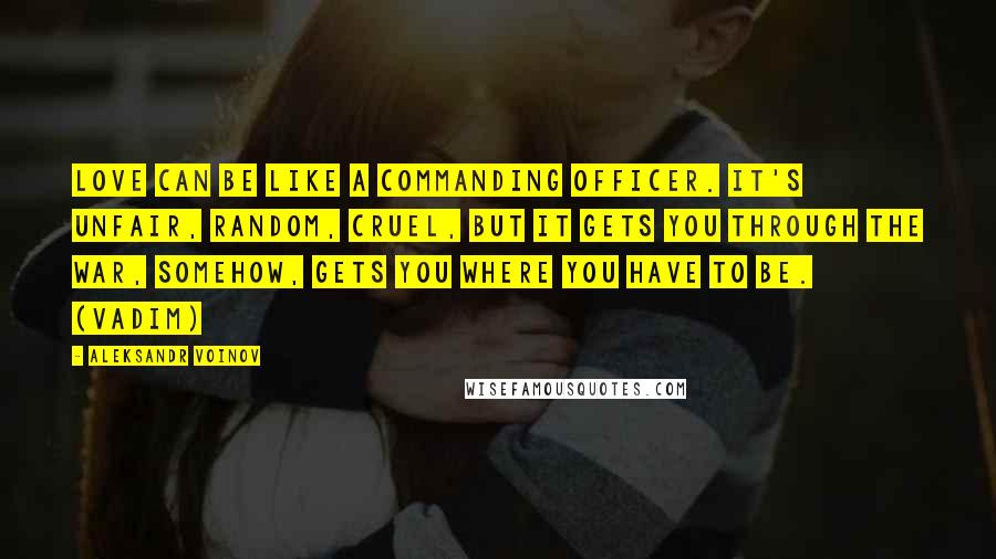 Aleksandr Voinov Quotes: Love can be like a commanding officer. It's unfair, random, cruel, but it gets you through the war, somehow, gets you where you have to be. (Vadim)