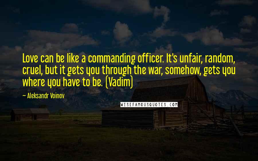 Aleksandr Voinov Quotes: Love can be like a commanding officer. It's unfair, random, cruel, but it gets you through the war, somehow, gets you where you have to be. (Vadim)