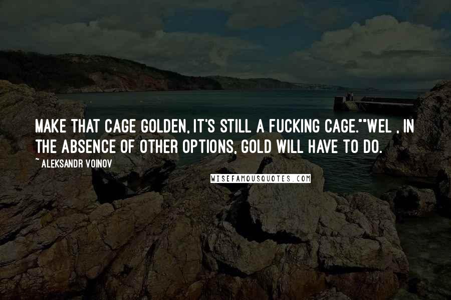 Aleksandr Voinov Quotes: Make that cage golden, it's still a fucking cage.""Wel , in the absence of other options, gold will have to do.