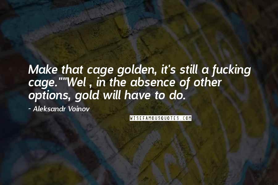 Aleksandr Voinov Quotes: Make that cage golden, it's still a fucking cage.""Wel , in the absence of other options, gold will have to do.