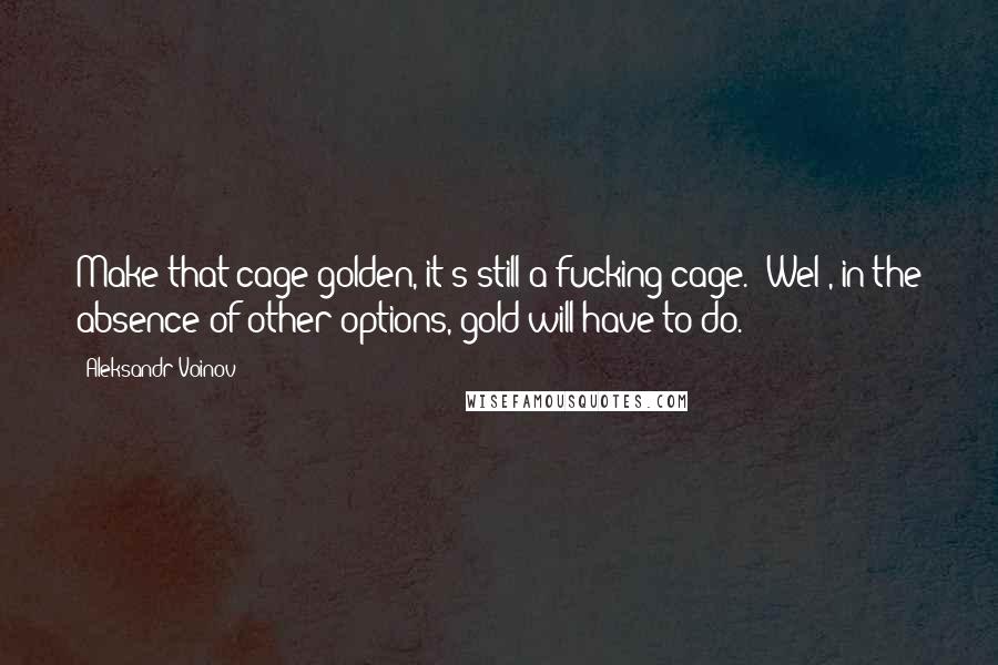 Aleksandr Voinov Quotes: Make that cage golden, it's still a fucking cage.""Wel , in the absence of other options, gold will have to do.