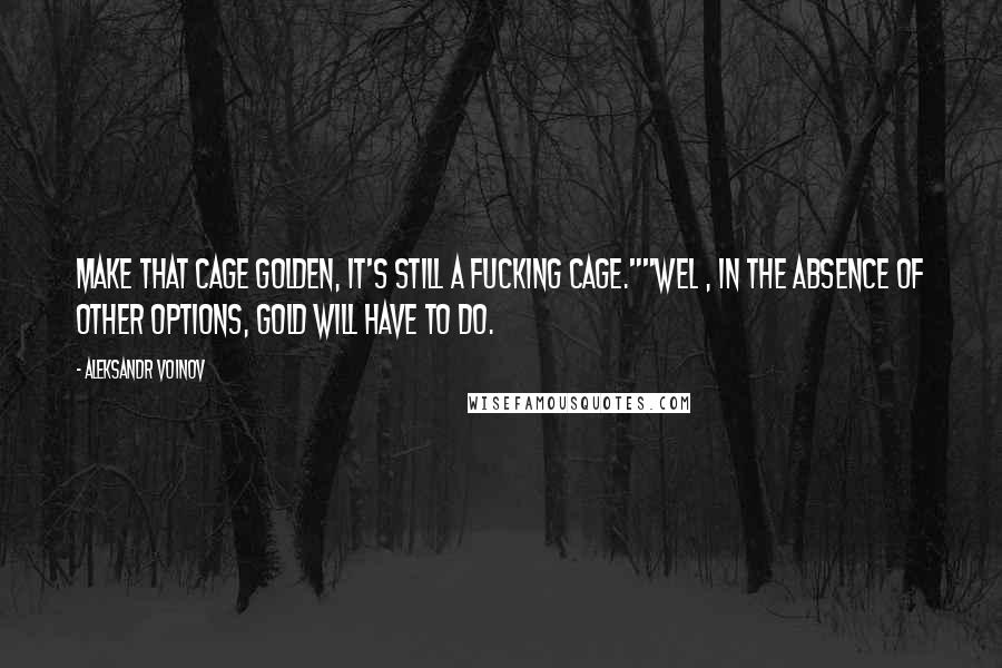 Aleksandr Voinov Quotes: Make that cage golden, it's still a fucking cage.""Wel , in the absence of other options, gold will have to do.