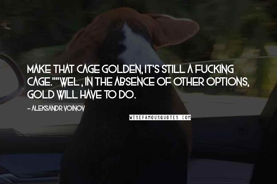 Aleksandr Voinov Quotes: Make that cage golden, it's still a fucking cage.""Wel , in the absence of other options, gold will have to do.