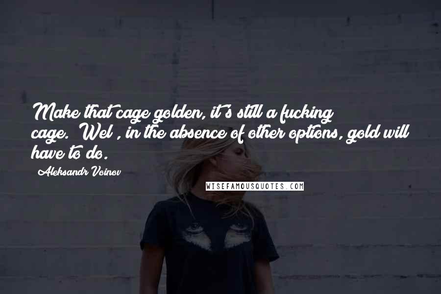 Aleksandr Voinov Quotes: Make that cage golden, it's still a fucking cage.""Wel , in the absence of other options, gold will have to do.