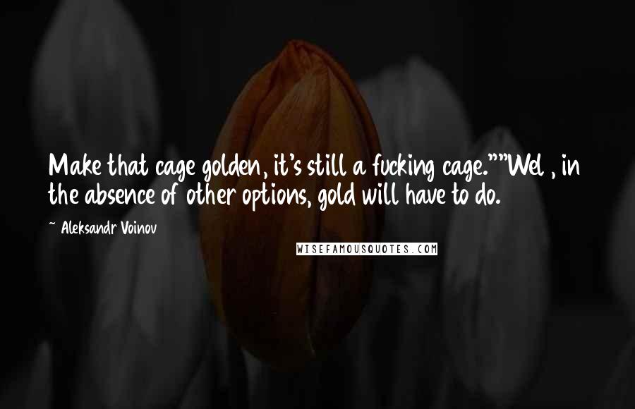 Aleksandr Voinov Quotes: Make that cage golden, it's still a fucking cage.""Wel , in the absence of other options, gold will have to do.