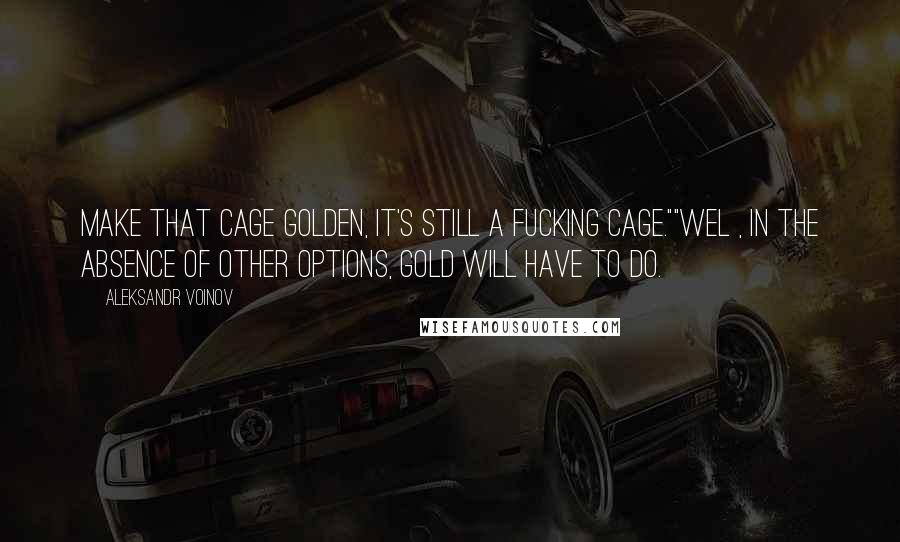 Aleksandr Voinov Quotes: Make that cage golden, it's still a fucking cage.""Wel , in the absence of other options, gold will have to do.