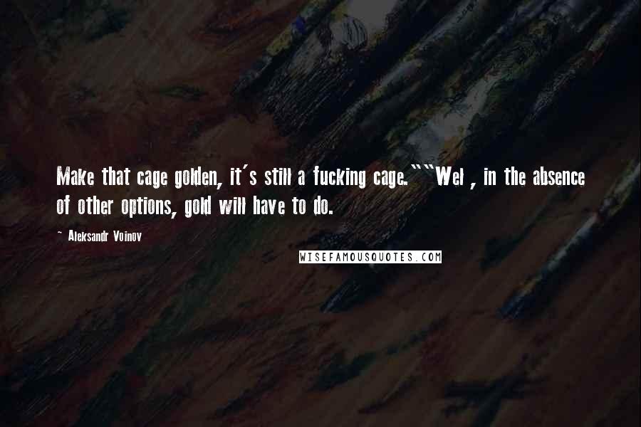 Aleksandr Voinov Quotes: Make that cage golden, it's still a fucking cage.""Wel , in the absence of other options, gold will have to do.