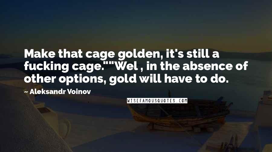 Aleksandr Voinov Quotes: Make that cage golden, it's still a fucking cage.""Wel , in the absence of other options, gold will have to do.