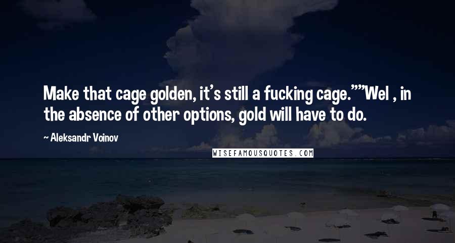 Aleksandr Voinov Quotes: Make that cage golden, it's still a fucking cage.""Wel , in the absence of other options, gold will have to do.