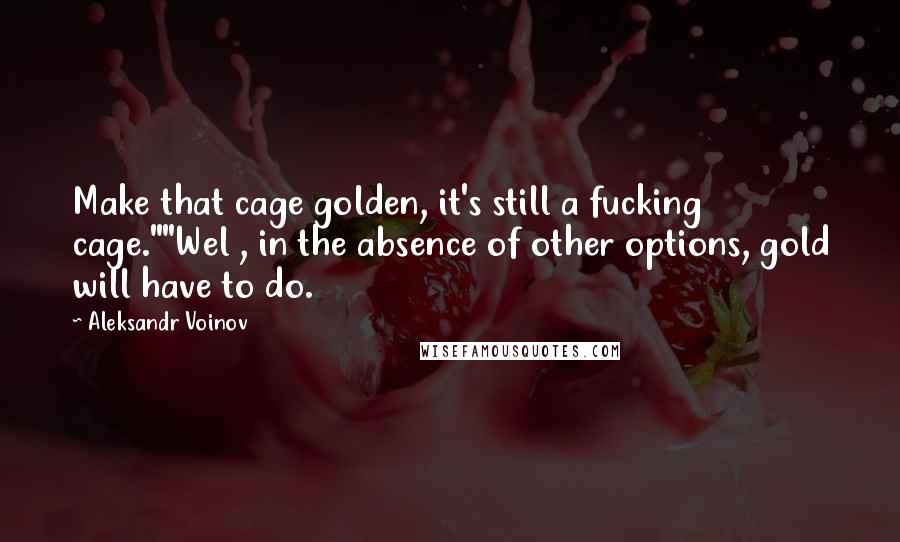 Aleksandr Voinov Quotes: Make that cage golden, it's still a fucking cage.""Wel , in the absence of other options, gold will have to do.