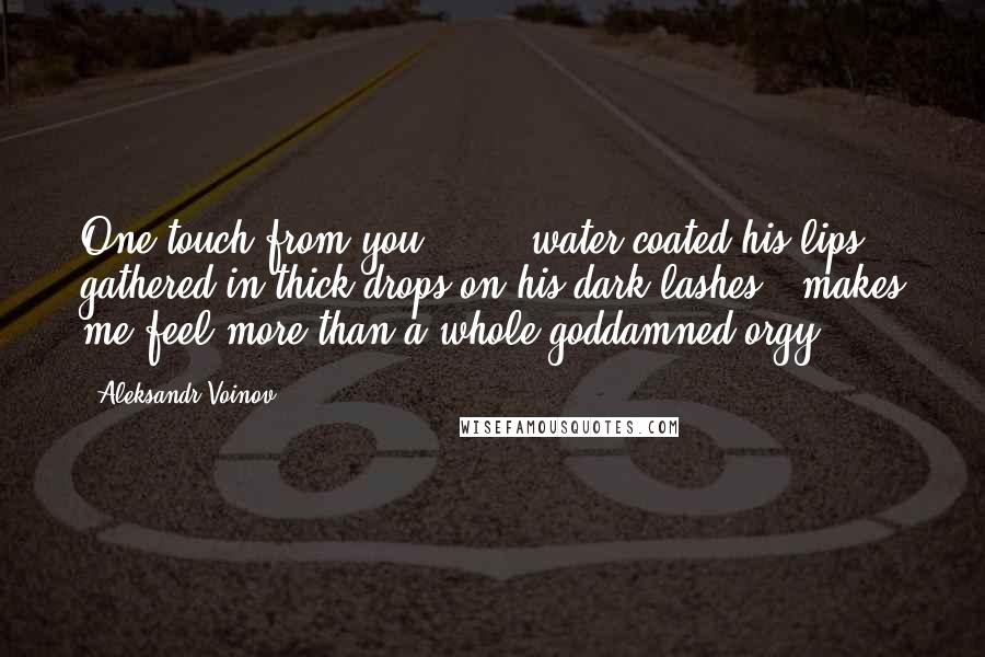 Aleksandr Voinov Quotes: One touch from you ... ," water coated his lips, gathered in thick drops on his dark lashes, "makes me feel more than a whole goddamned orgy.