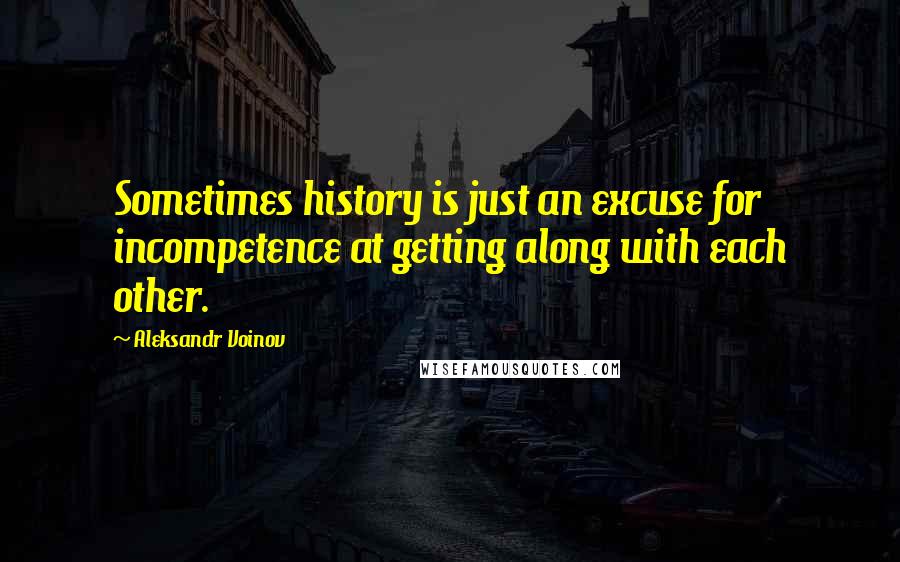 Aleksandr Voinov Quotes: Sometimes history is just an excuse for incompetence at getting along with each other.