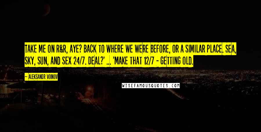 Aleksandr Voinov Quotes: Take me on R&R, aye? Back to where we were before, or a similar place. Sea, sky, sun, and sex 24/7. Deal?' ... 'Make that 12/7 - getting old.