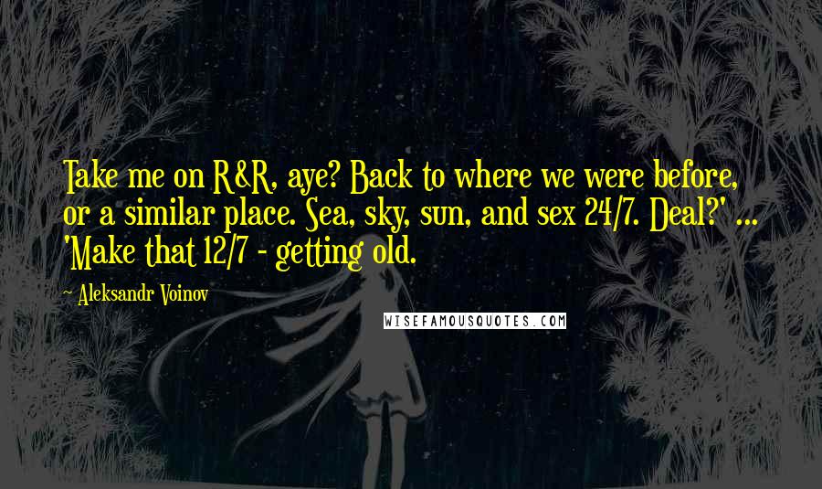 Aleksandr Voinov Quotes: Take me on R&R, aye? Back to where we were before, or a similar place. Sea, sky, sun, and sex 24/7. Deal?' ... 'Make that 12/7 - getting old.