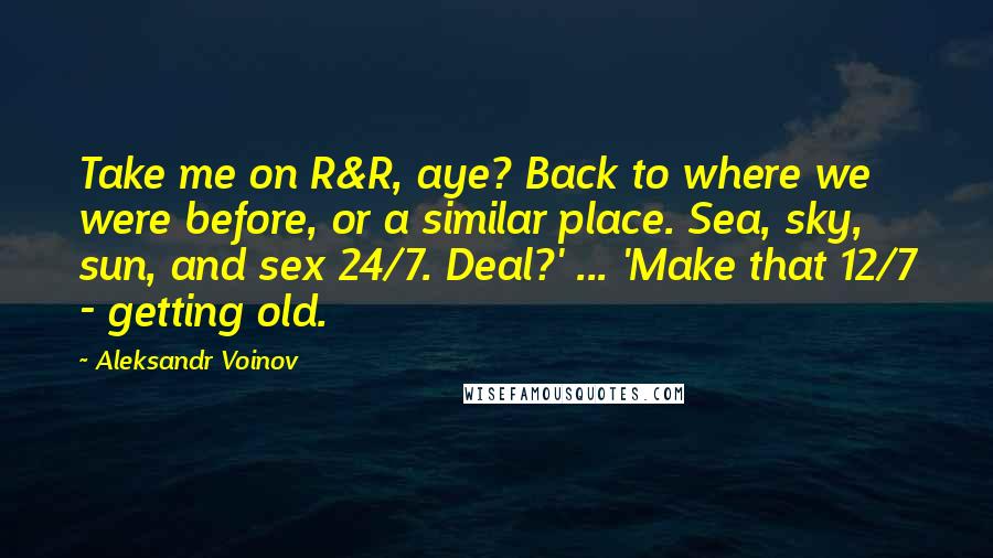 Aleksandr Voinov Quotes: Take me on R&R, aye? Back to where we were before, or a similar place. Sea, sky, sun, and sex 24/7. Deal?' ... 'Make that 12/7 - getting old.