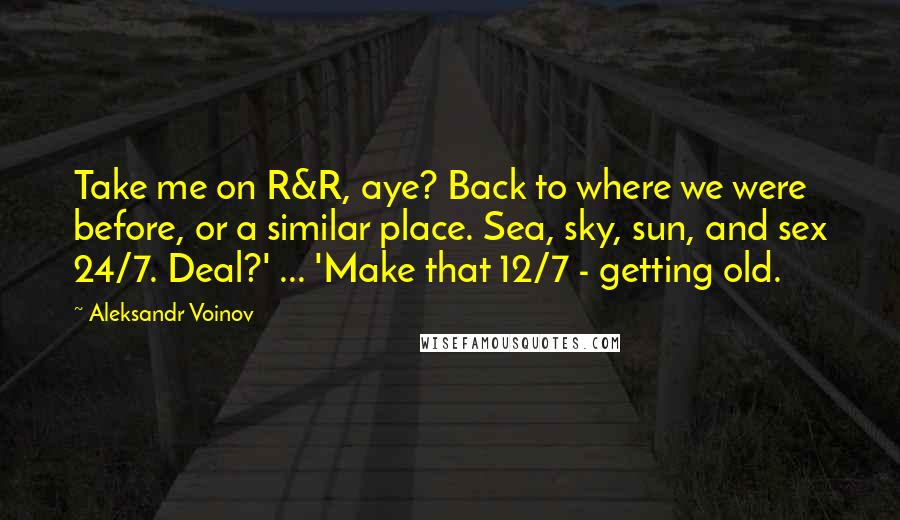 Aleksandr Voinov Quotes: Take me on R&R, aye? Back to where we were before, or a similar place. Sea, sky, sun, and sex 24/7. Deal?' ... 'Make that 12/7 - getting old.