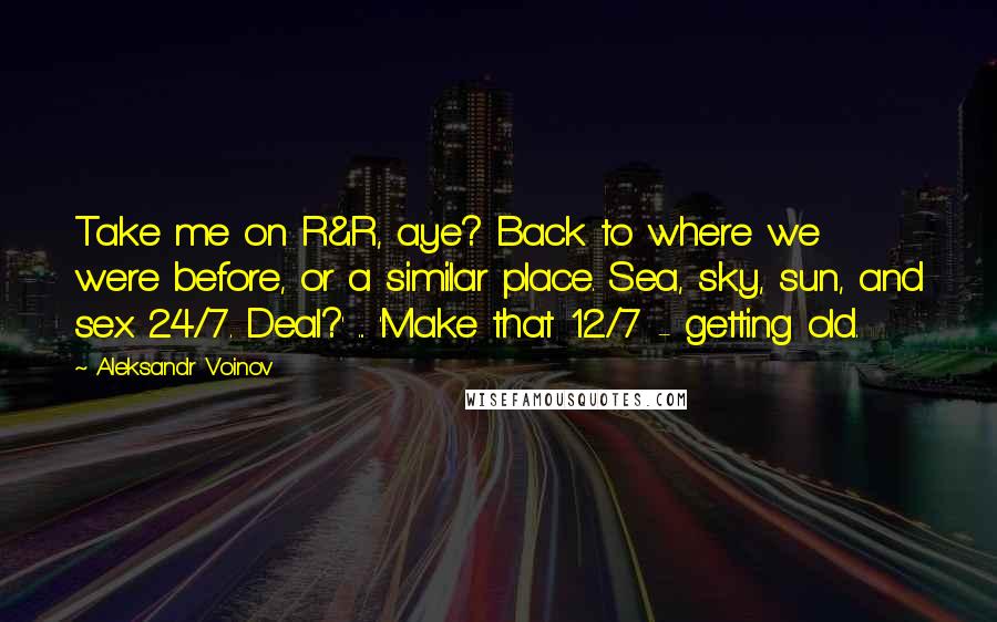 Aleksandr Voinov Quotes: Take me on R&R, aye? Back to where we were before, or a similar place. Sea, sky, sun, and sex 24/7. Deal?' ... 'Make that 12/7 - getting old.