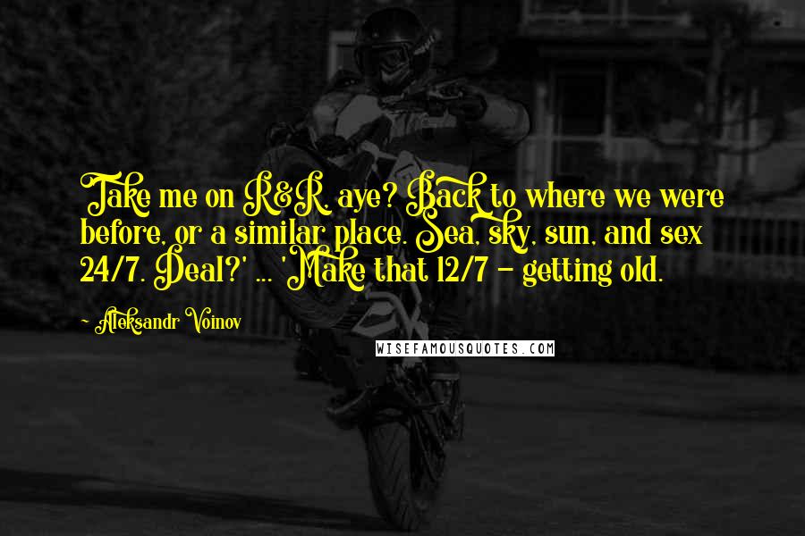 Aleksandr Voinov Quotes: Take me on R&R, aye? Back to where we were before, or a similar place. Sea, sky, sun, and sex 24/7. Deal?' ... 'Make that 12/7 - getting old.