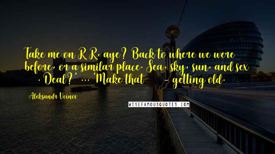 Aleksandr Voinov Quotes: Take me on R&R, aye? Back to where we were before, or a similar place. Sea, sky, sun, and sex 24/7. Deal?' ... 'Make that 12/7 - getting old.