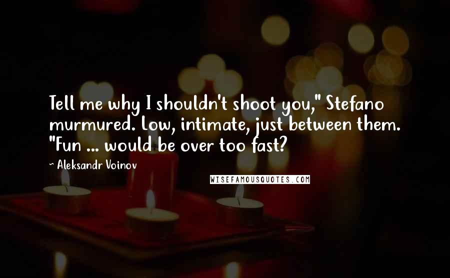 Aleksandr Voinov Quotes: Tell me why I shouldn't shoot you," Stefano murmured. Low, intimate, just between them. "Fun ... would be over too fast?
