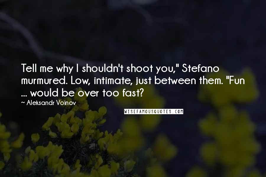 Aleksandr Voinov Quotes: Tell me why I shouldn't shoot you," Stefano murmured. Low, intimate, just between them. "Fun ... would be over too fast?