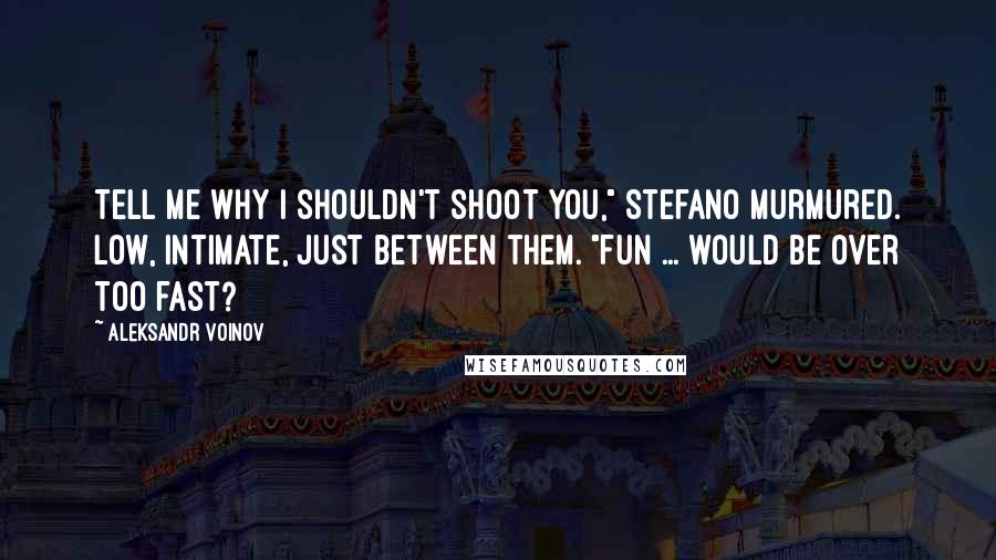 Aleksandr Voinov Quotes: Tell me why I shouldn't shoot you," Stefano murmured. Low, intimate, just between them. "Fun ... would be over too fast?