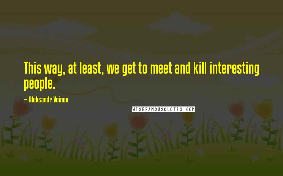 Aleksandr Voinov Quotes: This way, at least, we get to meet and kill interesting people.