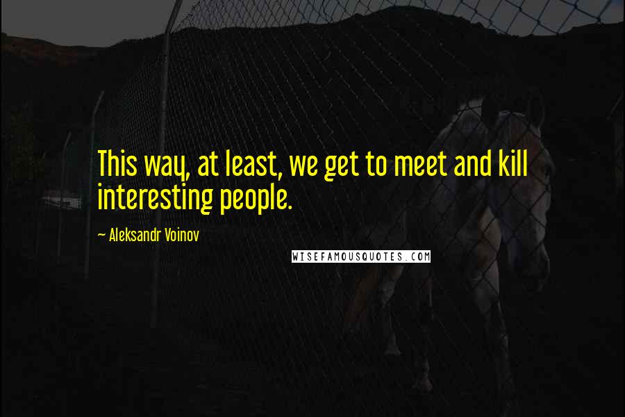 Aleksandr Voinov Quotes: This way, at least, we get to meet and kill interesting people.