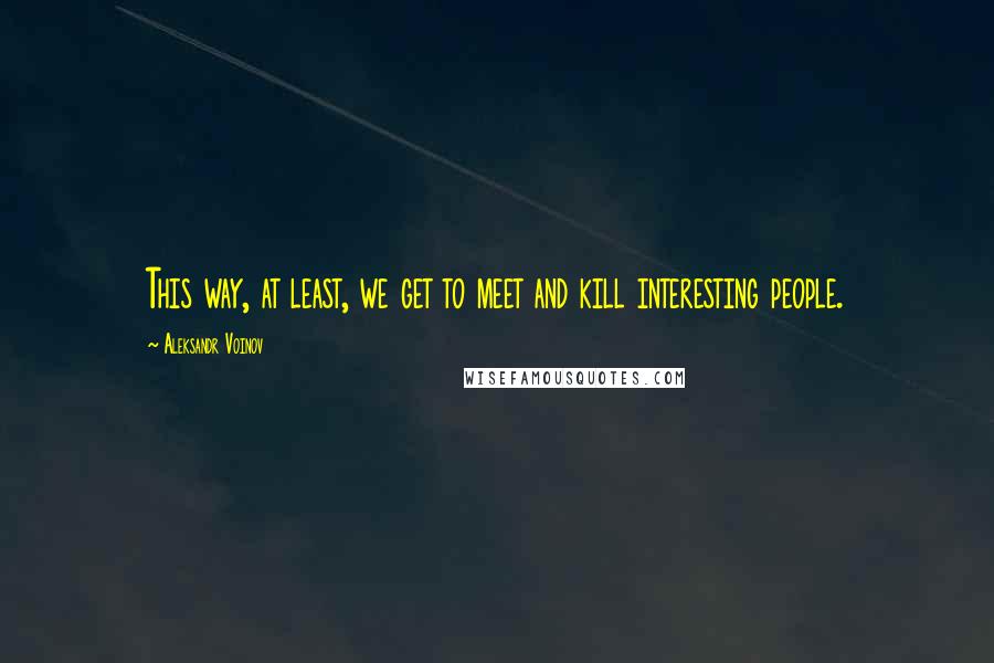 Aleksandr Voinov Quotes: This way, at least, we get to meet and kill interesting people.