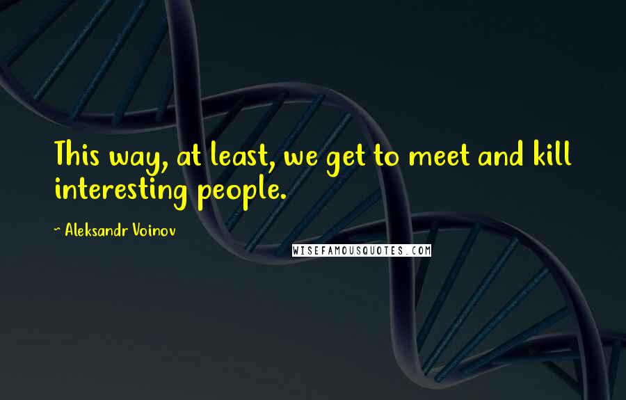 Aleksandr Voinov Quotes: This way, at least, we get to meet and kill interesting people.