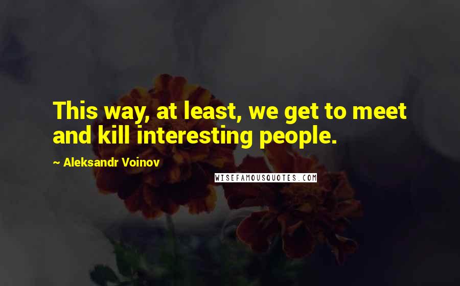 Aleksandr Voinov Quotes: This way, at least, we get to meet and kill interesting people.