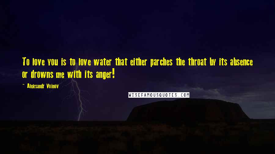 Aleksandr Voinov Quotes: To love you is to love water that either parches the throat by its absence or drowns me with its anger!