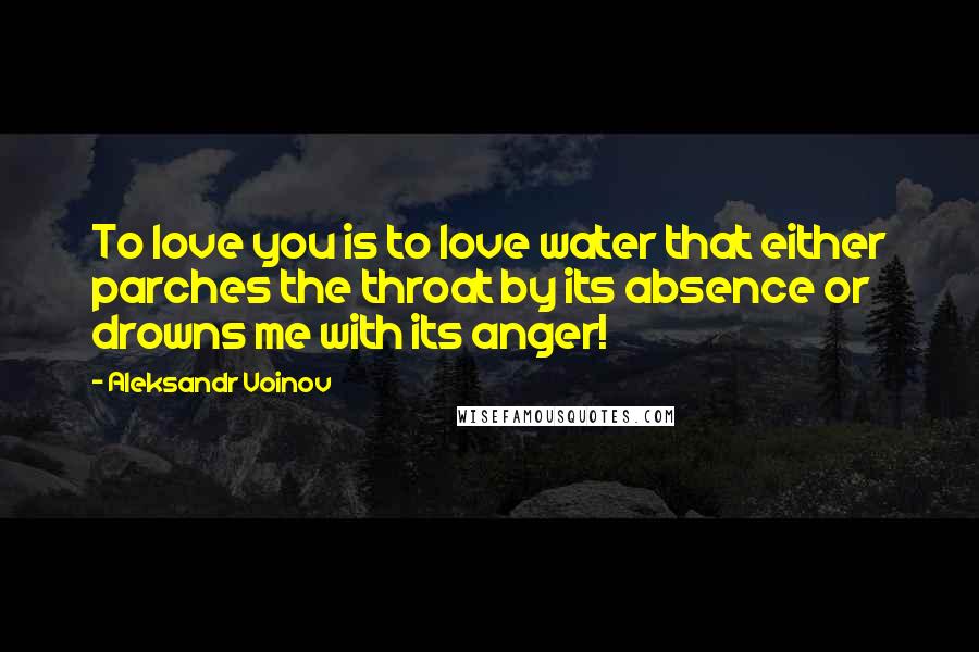 Aleksandr Voinov Quotes: To love you is to love water that either parches the throat by its absence or drowns me with its anger!