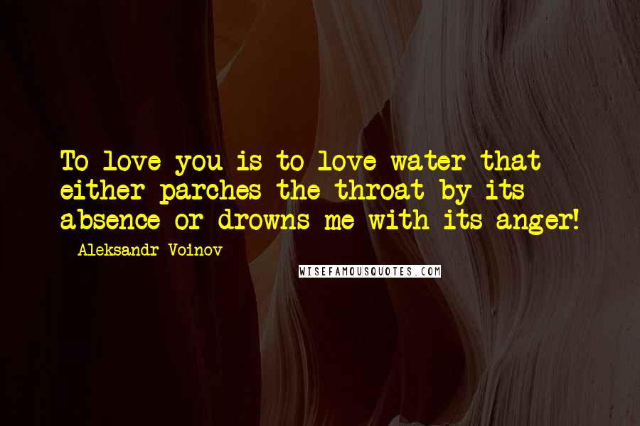 Aleksandr Voinov Quotes: To love you is to love water that either parches the throat by its absence or drowns me with its anger!