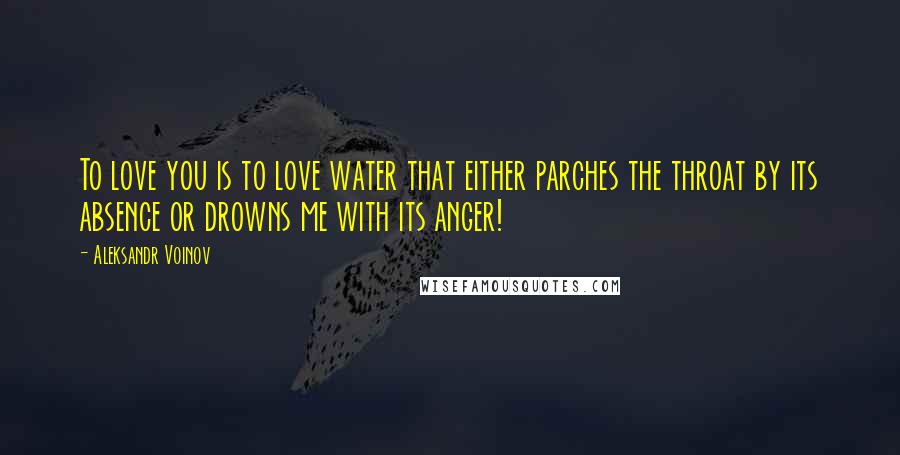 Aleksandr Voinov Quotes: To love you is to love water that either parches the throat by its absence or drowns me with its anger!