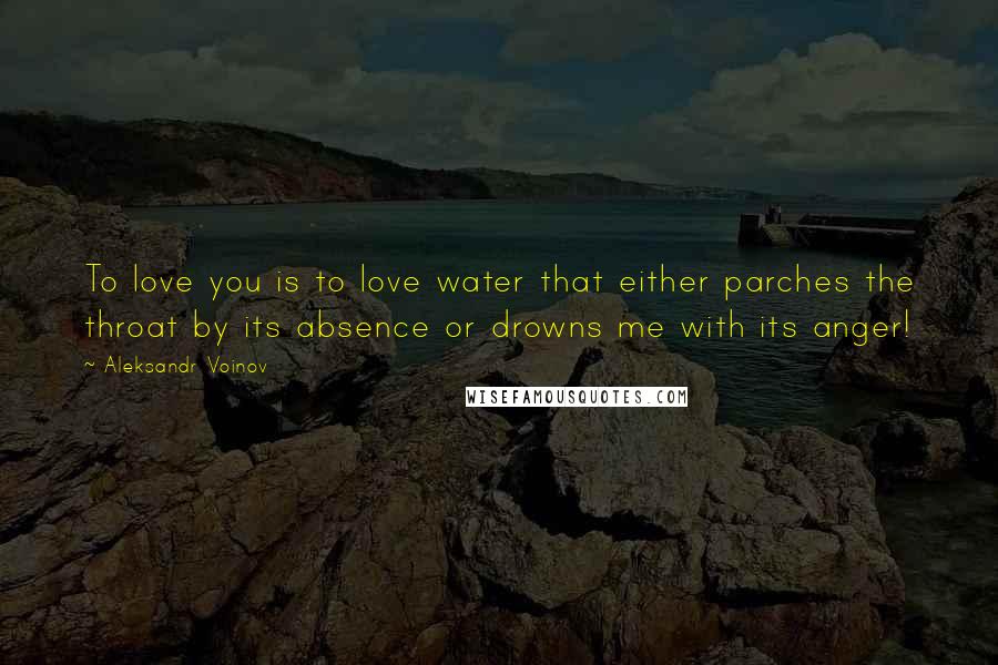 Aleksandr Voinov Quotes: To love you is to love water that either parches the throat by its absence or drowns me with its anger!