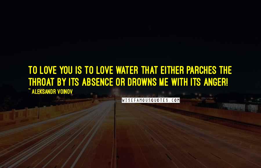 Aleksandr Voinov Quotes: To love you is to love water that either parches the throat by its absence or drowns me with its anger!