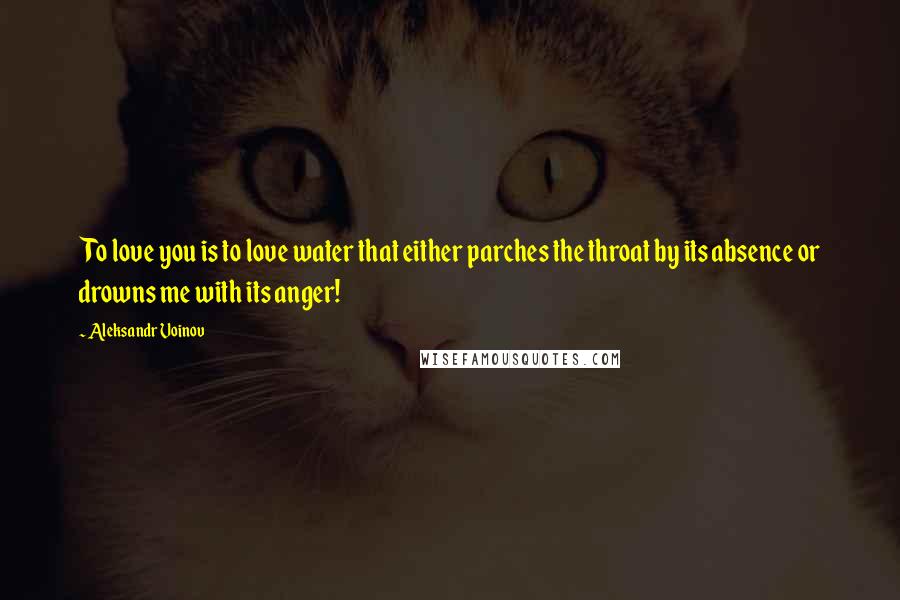 Aleksandr Voinov Quotes: To love you is to love water that either parches the throat by its absence or drowns me with its anger!