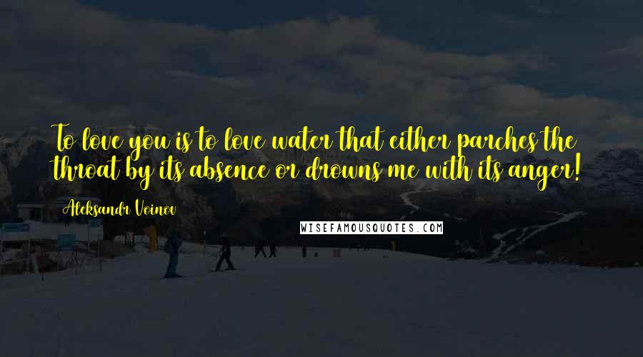Aleksandr Voinov Quotes: To love you is to love water that either parches the throat by its absence or drowns me with its anger!