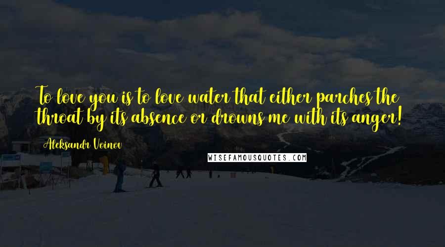 Aleksandr Voinov Quotes: To love you is to love water that either parches the throat by its absence or drowns me with its anger!