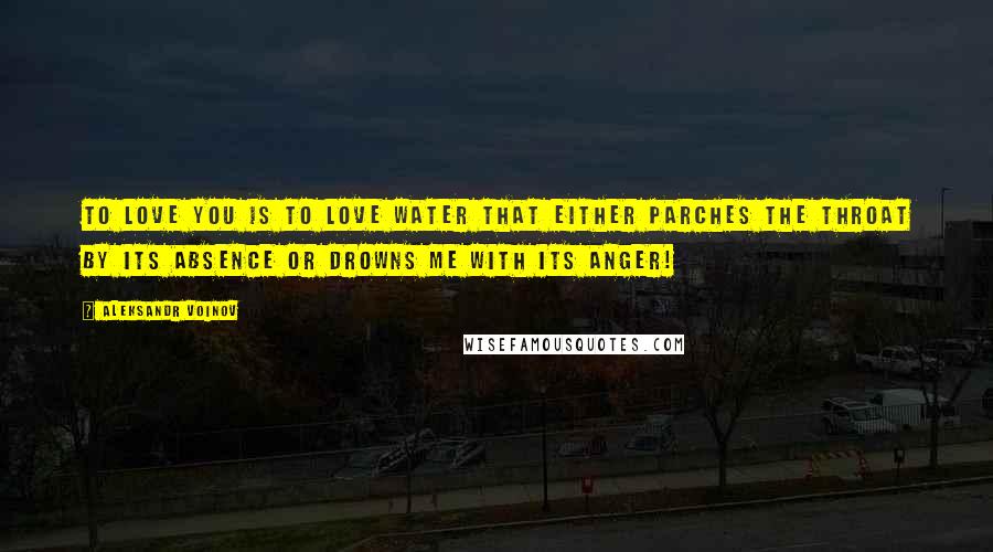 Aleksandr Voinov Quotes: To love you is to love water that either parches the throat by its absence or drowns me with its anger!