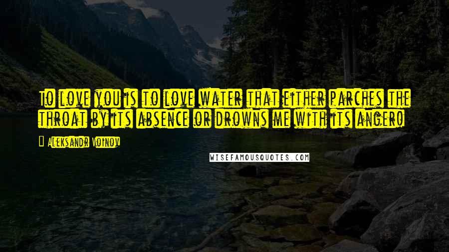 Aleksandr Voinov Quotes: To love you is to love water that either parches the throat by its absence or drowns me with its anger!