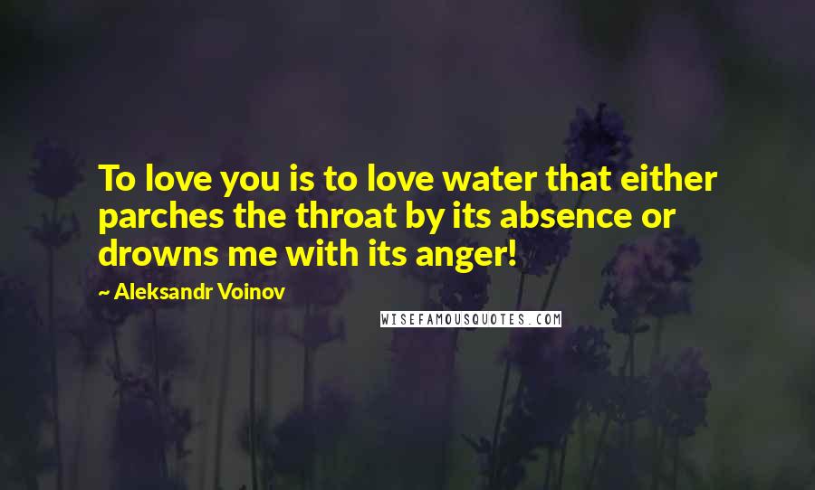 Aleksandr Voinov Quotes: To love you is to love water that either parches the throat by its absence or drowns me with its anger!